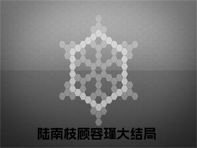 陆南枝顾容瑾小说全文免费阅读无弹窗大结局_陆南枝顾容瑾最新章节列表