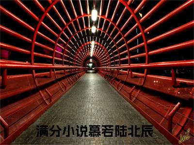 慕若陆北辰（慕若陆北辰）全文免费阅读无弹窗大结局_（慕若陆北辰）慕若陆北辰最新章节列表_笔趣阁（慕若陆北辰）