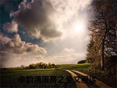 （余韵清周景之）小说免费阅读-余韵清周景之全文无弹窗阅读