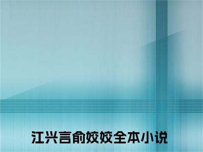 江兴言俞姣姣(江兴言俞姣姣)全文免费阅读无弹窗大结局_江兴言俞姣姣全文阅读_笔趣阁（江兴言俞姣姣）