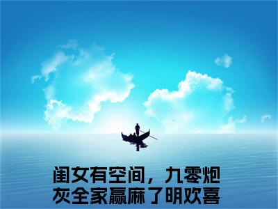 闺女有空间，九零炮灰全家赢麻了明欢喜（闺女有空间，九零炮灰全家赢麻了明欢喜）完整版全文全章节阅读闺女有空间，九零炮灰全家赢麻了明欢喜