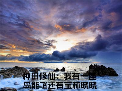 种田修仙：我有一座岛能飞还有宝林晓晓（种田修仙：我有一座岛能飞还有宝林晓晓）全文免费阅读无弹窗大结局_（种田修仙：我有一座岛能飞还有宝林晓晓）种田修仙：我有一座岛能飞还有宝林晓晓全文最新章节列表_笔趣阁（种田修仙：我有一座岛能飞还有宝林晓晓）