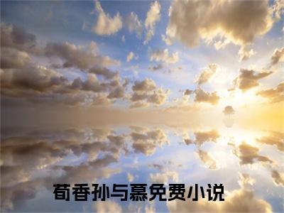 荀香孙与慕在线阅读全文免费阅读无弹窗大结局-荀香孙与慕最新章节列表-笔趣阁