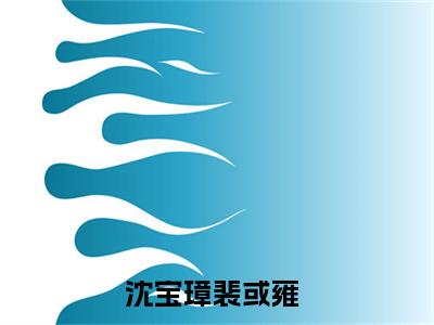 沈宝璋裴或雍(沈宝璋裴或雍)全文免费阅读大结局_(沈宝璋裴或雍)沈宝璋裴或雍免费在线阅读无删减_笔趣阁