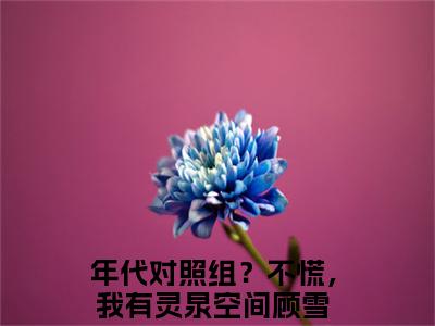 年代对照组？不慌，我有灵泉空间顾雪全文免费阅读无弹窗（年代对照组？不慌，我有灵泉空间顾雪）小说-年代对照组？不慌，我有灵泉空间顾雪小说免费阅读