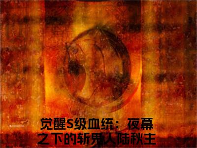 觉醒S级血统：夜幕之下的斩鬼人陆秋免费阅读全文免费阅读无弹窗大结局_ (觉醒S级血统：夜幕之下的斩鬼人陆秋小说免费阅读)觉醒S级血统：夜幕之下的斩鬼人陆秋最新章节阅读