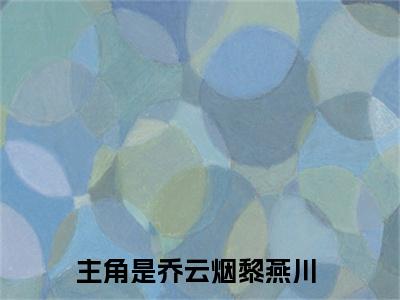 乔云烟黎燕川小说全文免费阅读无弹窗大结局_乔云烟黎燕川最新章节列表_笔趣阁