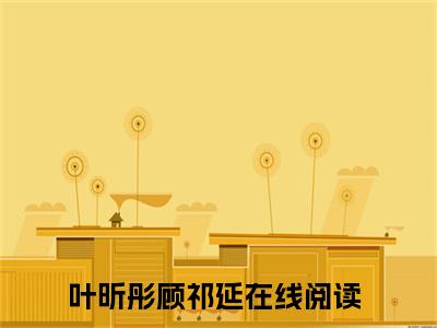 叶昕彤顾祁延免费阅读结局叶昕彤顾祁延无弹窗全本免费阅读