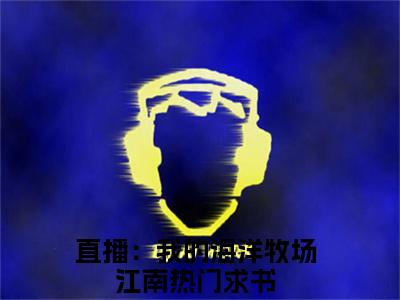 直播：我的海洋牧场江南全文免费阅读无弹窗大结局_ (直播：我的海洋牧场江南)最新章节列表笔趣阁