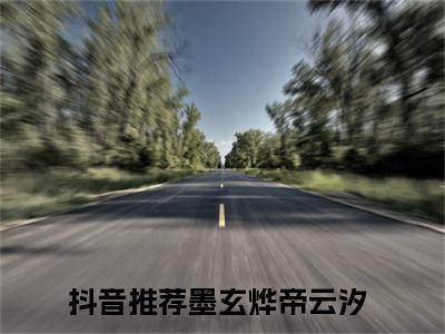 抖音热推新书墨玄烨帝云汐-抖音热推墨玄烨帝云汐无弹窗阅读