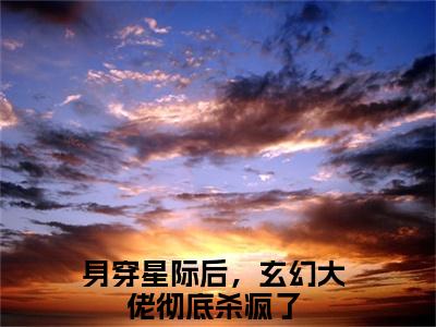 纪孤岚（身穿星际后，玄幻大佬彻底杀疯了）抖音热推小说全集无删减，身穿星际后，玄幻大佬彻底杀疯了小说在线免费阅读大结局