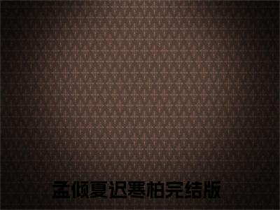 孟倾夏迟寒柏（孟倾夏迟寒柏）全文免费阅读无弹窗大结局_孟倾夏迟寒柏全文免费完结版阅读（孟倾夏迟寒柏）