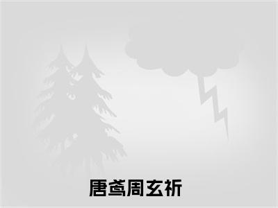 唐鸢周玄祈(唐鸢周玄祈)全文免费阅读无弹窗大结局_唐鸢周玄祈免费阅读无弹窗最新章节列表_笔趣阁