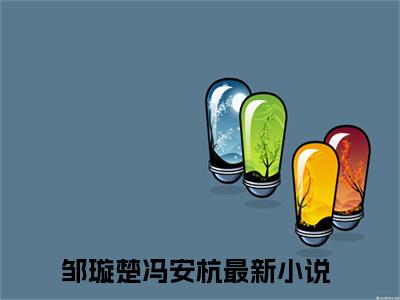 邹璇楚冯安杭txt（邹璇楚冯安杭）全文免费阅读无弹窗大结局_邹璇楚冯安杭最新章节列表_笔趣阁（邹璇楚冯安杭）