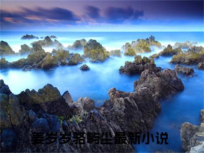 姜岁岁骆屿尘小说（姜岁岁骆屿尘）全文免费阅读无弹窗大结局_(姜岁岁骆屿尘小说免费阅读)姜岁岁骆屿尘小说最新章节列表_笔趣阁