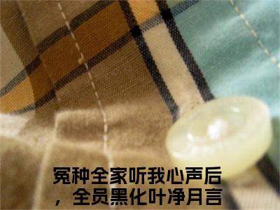 全网热搜（冤种全家听我心声后，全员黑化叶净月）是什么小说，冤种全家听我心声后，全员黑化叶净月免费阅读无弹窗