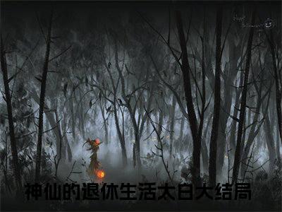 神仙的退休生活太白（神仙的退休生活太白）全文免费阅读大结局-神仙的退休生活太白小说全文免费阅读最新章节列表