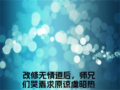 改修无情道后，师兄们哭着求原谅虞昭小说免费阅读-精选改修无情道后，师兄们哭着求原谅虞昭小说大结局阅读