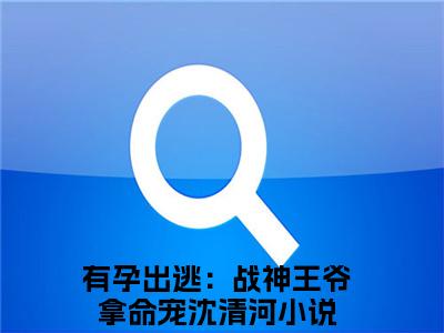 （有孕出逃：战神王爷拿命宠沈清河）是什么小说-有孕出逃：战神王爷拿命宠沈清河全文免费阅读无弹窗大结局（有孕出逃：战神王爷拿命宠沈清河）最新章节列表_笔趣阁