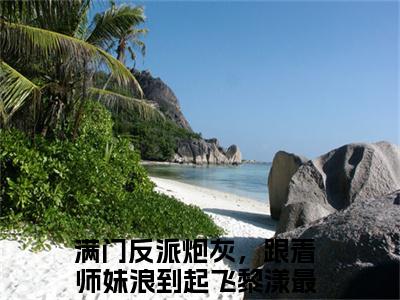 满门反派炮灰，跟着师妹浪到起飞黎漾（满门反派炮灰，跟着师妹浪到起飞黎漾）全文免费阅读无弹窗大结局满门反派炮灰，跟着师妹浪到起飞黎漾