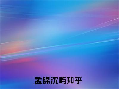 (热推新书)孟锦沈屿全文免费阅读无弹窗大结局-热推孟锦沈屿无弹窗阅读孟锦沈屿在线阅读