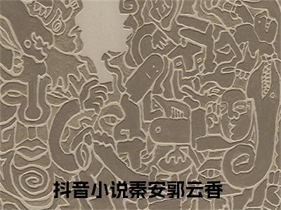 秦安郭云香全文免费阅读无弹窗大结局_（秦安郭云香在线阅读）秦安郭云香最新章节完整版阅读