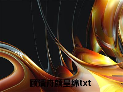 顾清舟颜星绵全文免费阅读大结局_顾清舟颜星绵已完结全集顾清舟颜星绵大结局小说