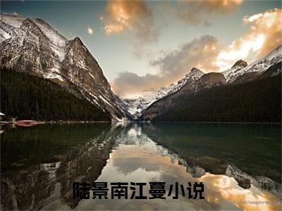 陆景南江蔓（陆景南江蔓）小说完整版阅读-陆景南江蔓小说全文免费阅读