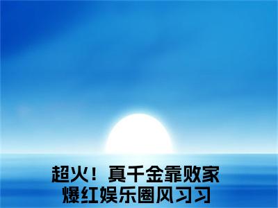 超火！真千金靠败家爆红娱乐圈风习习热门小说（超火！真千金靠败家爆红娱乐圈风习习）最新章节阅读-超火！真千金靠败家爆红娱乐圈风习习小说最后结局如何