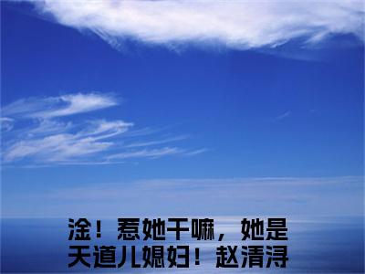 淦！惹她干嘛，她是天道儿媳妇！赵清浔阅读无弹窗大结局_（淦！惹她干嘛，她是天道儿媳妇！赵清浔阅读无弹窗）淦！惹她干嘛，她是天道儿媳妇！赵清浔最新章节列表_笔趣阁（淦！惹她干嘛，她是天道儿媳妇！赵清浔）