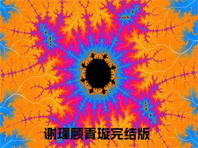 谢瑾顾青璇（谢瑾顾青璇）小说结局-谢瑾顾青璇全文无弹窗阅读