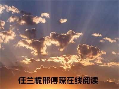 任兰栀邢傅琛（任兰栀邢傅琛）小说在线阅读-最新小说任兰栀邢傅琛全文阅读