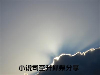 司空升犀渠言情推荐小说阅读-小说《司空升犀渠》司空升犀渠免费阅读