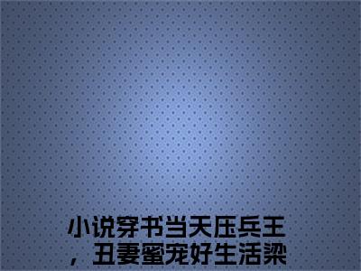 穿书当天压兵王，丑妻蜜宠好生活梁舒推荐免费新书，穿书当天压兵王，丑妻蜜宠好生活梁舒小说试读