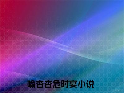 喻杏杏危时宴（喻杏杏危时宴）最新章节阅读-喻杏杏危时宴无广告在线阅读