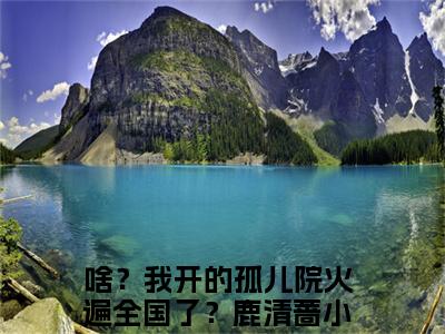 啥？我开的孤儿院火遍全国了？鹿清蔷（啥？我开的孤儿院火遍全国了？鹿清蔷）全文免费阅读-小说啥？我开的孤儿院火遍全国了？鹿清蔷最新章节阅读笔趣阁