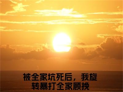 被全家坑死后，我旋转暴打全家顾挽（被全家坑死后，我旋转暴打全家顾挽）免费小说-被全家坑死后，我旋转暴打全家顾挽（被全家坑死后，我旋转暴打全家顾挽）完结版在线阅读