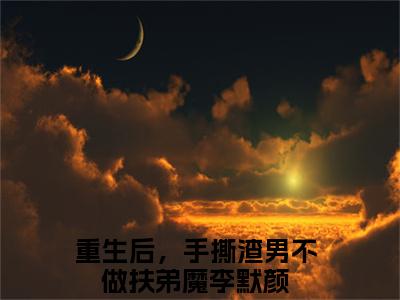 重生后，手撕渣男不做扶弟魔李默颜最火热点小说最新更新-重生后，手撕渣男不做扶弟魔李默颜全文免费无弹窗