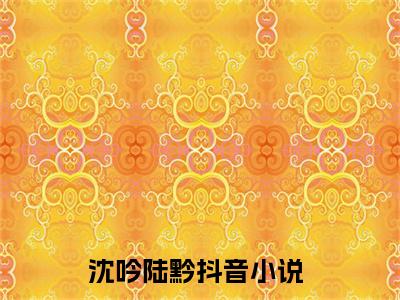 沈吟陆黔(沈吟陆黔)全文免费阅读无弹窗大结局_沈吟陆黔(沈吟陆黔小说全文大结局)全章节免费在线阅读（沈吟陆黔）