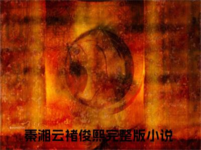 秦湘云褚俊熙小说（秦湘云褚俊熙）小说全文无删减版在线阅读_秦湘云褚俊熙小说最新章节列表