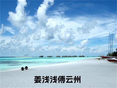 姜浅浅傅云州免费完本小说 姜浅浅傅云州精彩章节在线阅读