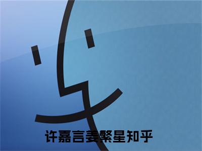 许嘉言姜繁星后续+番外（许嘉言姜繁星）全文免费阅读无弹窗大结局_许嘉言姜繁星后续+番外免费阅读_笔趣阁（许嘉言姜繁星后续+番外）