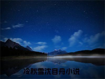 冷秋雪沈自舟在线阅读（冷秋雪沈自舟）全文无弹窗大结局_冷秋雪沈自舟全文在线阅读无弹窗