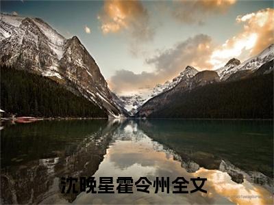 沈晚星霍令州全本资源免费阅读结局无删节主角：沈晚星霍令州小说全文阅读无弹窗