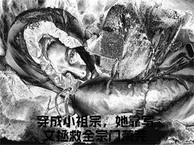 穿成小祖宗，她靠写文拯救全宗门萧芫（穿成小祖宗，她靠写文拯救全宗门萧芫）小说全文免费阅读正版无弹窗 穿成小祖宗，她靠写文拯救全宗门萧芫全文无弹窗阅读