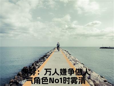 快穿：万人嫌争做人气角色No1时雾清小说（快穿：万人嫌争做人气角色No1时雾清）全文免费阅读无弹窗大结局_快穿：万人嫌争做人气角色No1时雾清小说最新章节列表