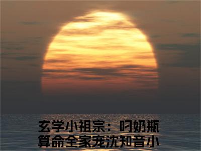 玄学小祖宗：叼奶瓶算命全家宠沈知音（玄学小祖宗：叼奶瓶算命全家宠沈知音）全文免费阅读无弹窗大结局_(玄学小祖宗：叼奶瓶算命全家宠沈知音)免费阅读无弹窗最新章节列表