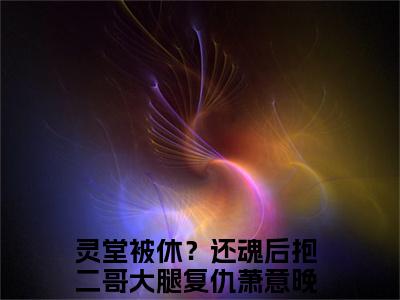 灵堂被休？还魂后抱二哥大腿复仇萧意晚（灵堂被休？还魂后抱二哥大腿复仇萧意晚）小说全文免费阅读_（灵堂被休？还魂后抱二哥大腿复仇萧意晚）小说全文无删减版在线阅读