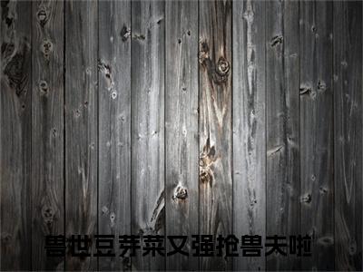 南月狐克全文免费阅读-兽世豆芽菜又强抢兽夫啦小说（南月狐克）免费阅读全文