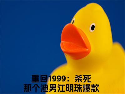 重回1999：杀死那个渣男江明珠全文（重回1999：杀死那个渣男江明珠）全文免费阅读无弹窗大结局_重回1999：杀死那个渣男江明珠免费最新章节列表_笔趣阁